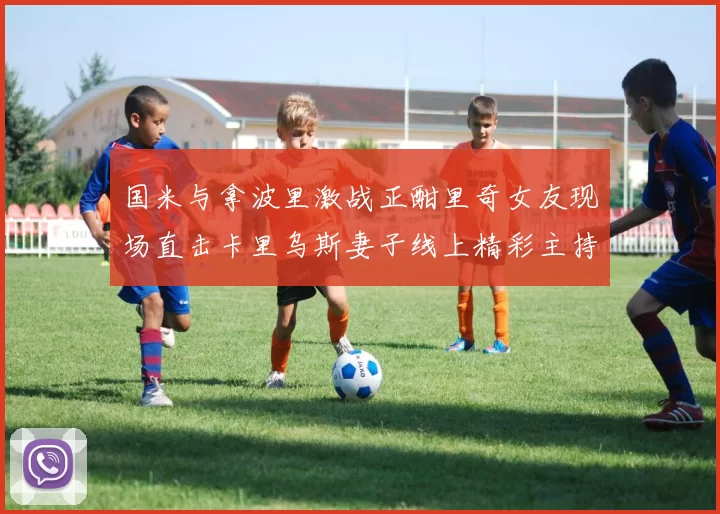 国米与拿波里激战正酣里奇女友现场直击卡里乌斯妻子线上精彩主持