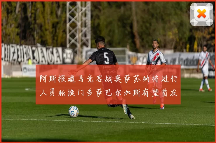 阿斯报道马竞客战奥萨苏纳将进行人员轮换门多萨巴尔加斯有望首发出场