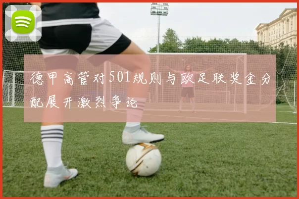 德甲高管对501规则与欧足联奖金分配展开激烈争论