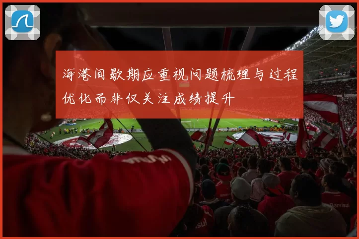 海港间歇期应重视问题梳理与过程优化而非仅关注成绩提升