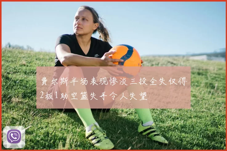 费尔斯半场表现惨淡三投全失仅得2板1助空篮失手令人失望