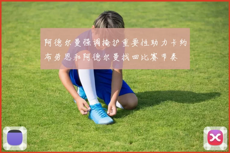 阿德尔曼强调掩护重要性助力卡约布劳恩和阿德尔曼找回比赛节奏