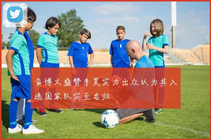 黄博文盛赞李昊实力出众认为其入选国家队实至名归