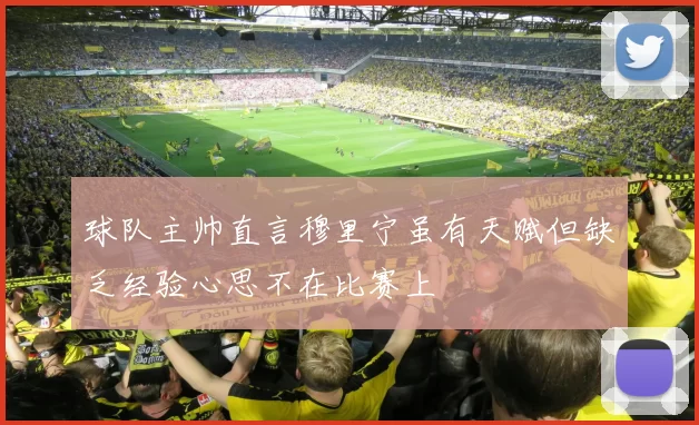 球队主帅直言穆里宁虽有天赋但缺乏经验心思不在比赛上
