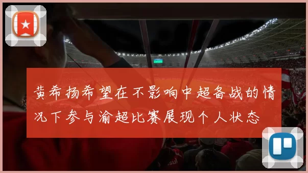 黄希扬希望在不影响中超备战的情况下参与渝超比赛展现个人状态