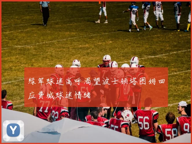 绿军球迷高呼渴望波士顿塔图姆回应费城球迷情绪