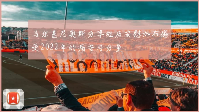 马尔基尼奥斯分享经历安慰加布感受2022年的痛苦与分量