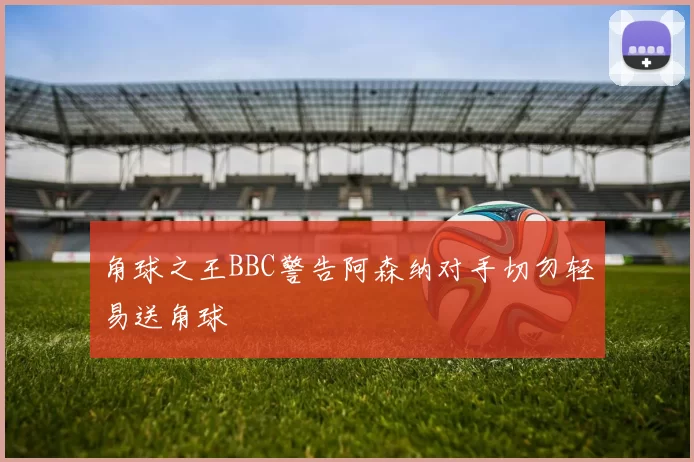 角球之王BBC警告阿森纳对手切勿轻易送角球