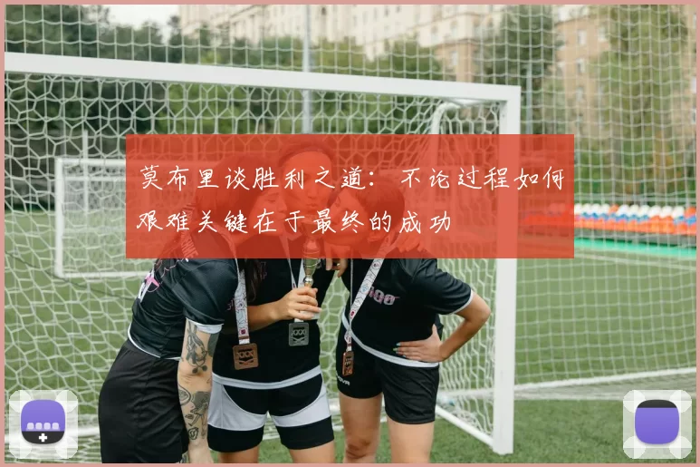 莫布里谈胜利之道：不论过程如何艰难关键在于最终的成功