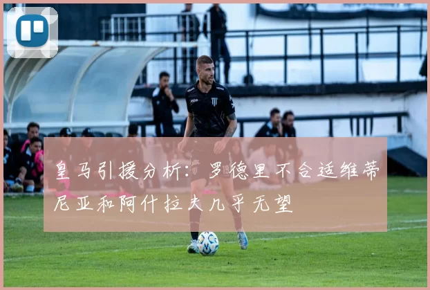 皇马引援分析：罗德里不合适维蒂尼亚和阿什拉夫几乎无望