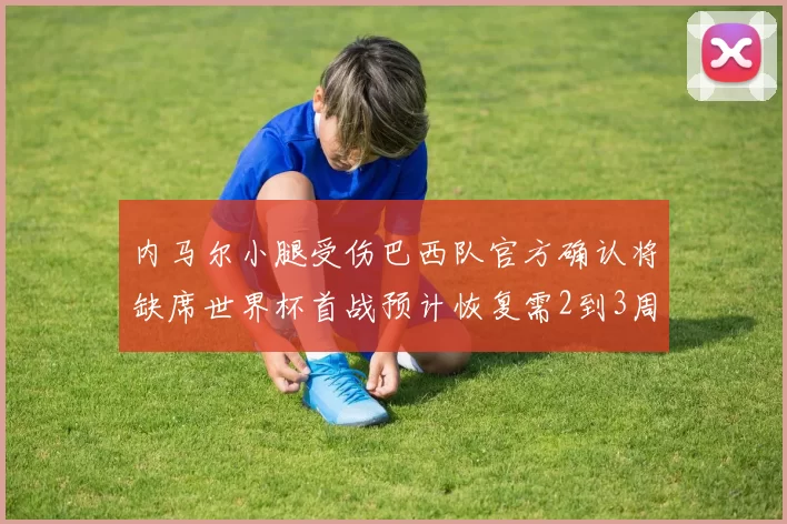 内马尔小腿受伤巴西队官方确认将缺席世界杯首战预计恢复需2到3周