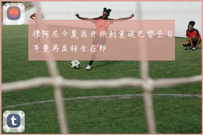 穆阿尼今夏离开热刺重返巴黎圣日耳曼再度转会在即