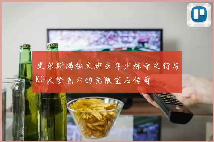 皮尔斯揭秘文班去年少林寺之行与KG大梦克六的无限宝石传奇