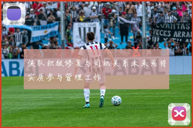 侠队积极修复与司机关系未来或将实质参与管理工作