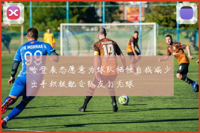 哈登表态愿意为球队牺牲自我减少出手积极配合队友打无球