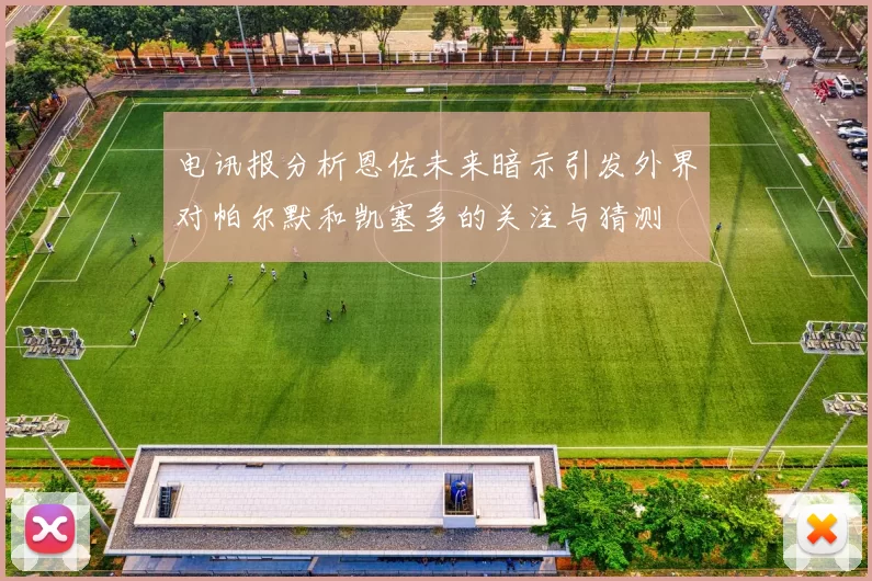 电讯报分析恩佐未来暗示引发外界对帕尔默和凯塞多的关注与猜测