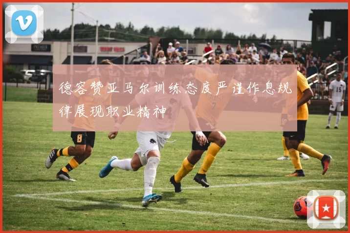 德容赞亚马尔训练态度严谨作息规律展现职业精神